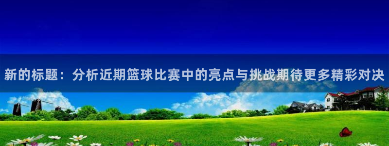 新的标题：分析近期篮球比赛中的亮点与挑战期待更多精彩对决