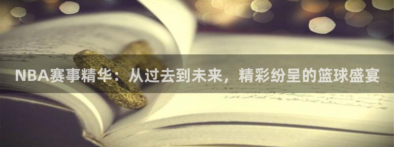 NBA赛事精华：从过去到未来，精彩纷呈的篮球盛宴
