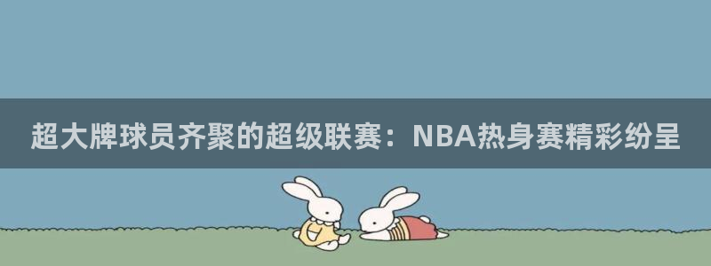 超大牌球员齐聚的超级联赛：NBA热身赛精彩纷呈
