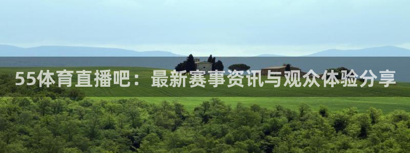 55体育直播吧：最新赛事资讯与观众体验分享