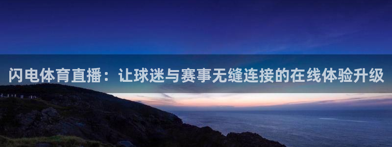 闪电体育直播：让球迷与赛事无缝连接的在线体验升级