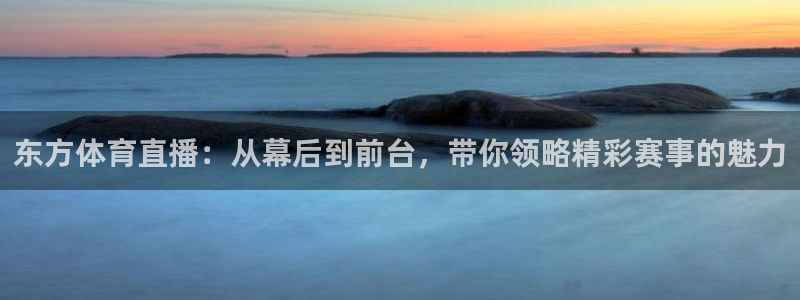 东方体育直播：从幕后到前台，带你领略精彩赛事的魅力