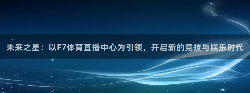未来之星：以F7体育直播中心为引领，开启新的竞技与娱乐时代
