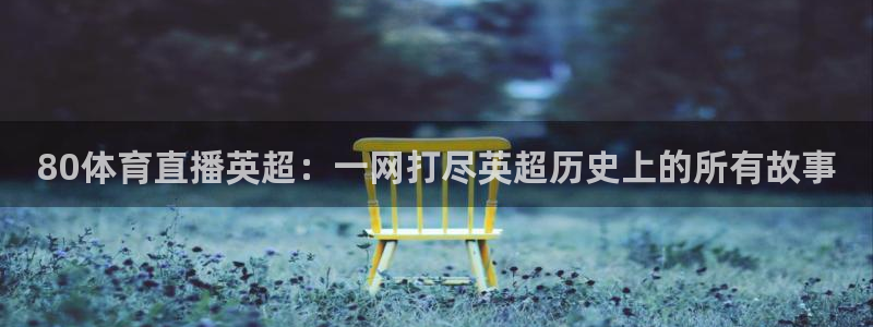 80体育直播英超：一网打尽英超历史上的所有故事