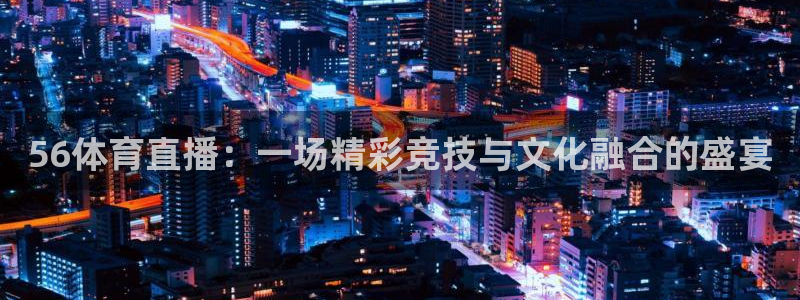 56体育直播：一场精彩竞技与文化融合的盛宴