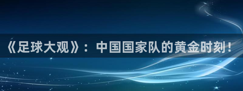 《足球大观》：中国国家队的黄金时刻！
