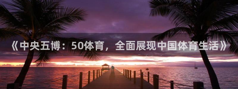 《中央五博：50体育，全面展现中国体育生活》
