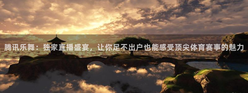 腾讯乐舞：独家直播盛宴，让你足不出户也能感受顶尖体育赛事的魅力