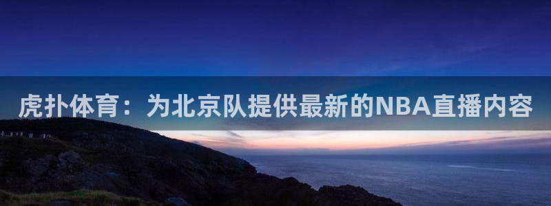 虎扑体育：为北京队提供最新的NBA直播内容