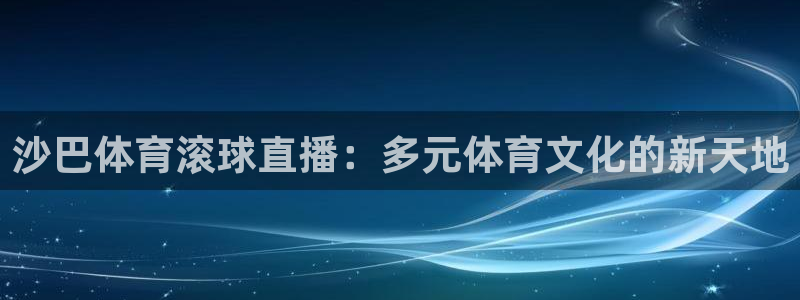 沙巴体育滚球直播：多元体育文化的新天地