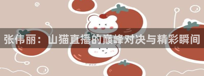 张伟丽：山猫直播的巅峰对决与精彩瞬间